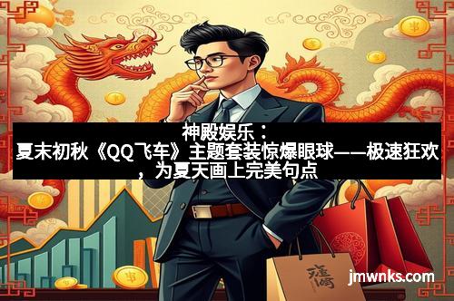 神殿娱乐：夏末初秋《QQ飞车》主题套装惊爆眼球——极速狂欢，为夏天画上完美句点