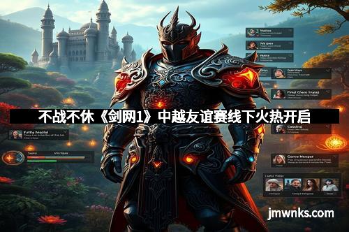 不战不休《剑网1》中越友谊赛线下火热开启